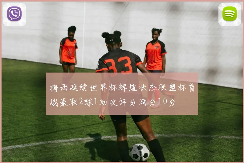 梅西延续世界杯辉煌状态联盟杯首战豪取2球1助攻评分满分10分